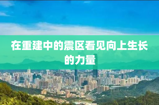 在重建中的震区看见向上生长的力量