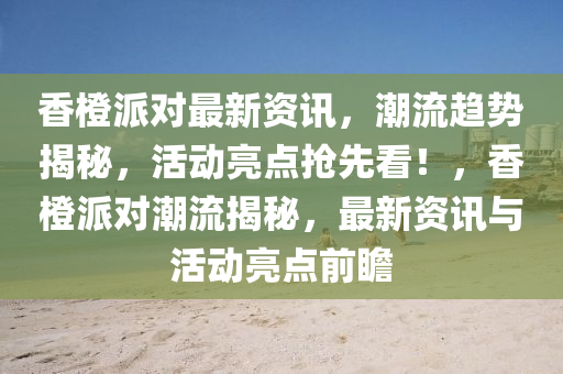 香橙派对最新资讯，潮流趋势揭秘，活动亮点抢先看！，香橙派对潮流揭秘，最新资讯与活动亮点前瞻
