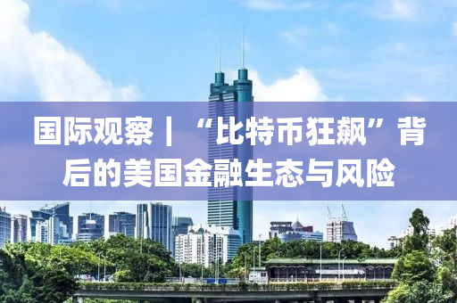 国际观察｜“比特币狂飙”背后的美国金融生态与风险