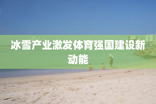 冰雪产业激发体育强国建设新动能