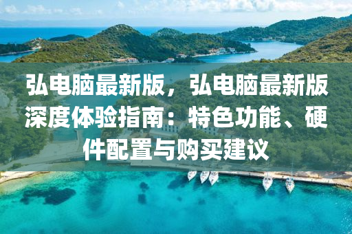 弘电脑最新版，弘电脑最新版深度体验指南：特色功能、硬件配置与购买建议