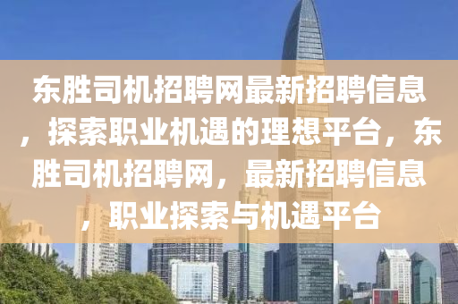 东胜司机招聘网最新招聘信息，探索职业机遇的理想平台，东胜司机招聘网，最新招聘信息，职业探索与机遇平台