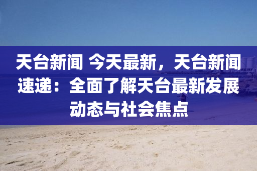 天台新闻 今天最新，天台新闻速递：全面了解天台最新发展动态与社会焦点