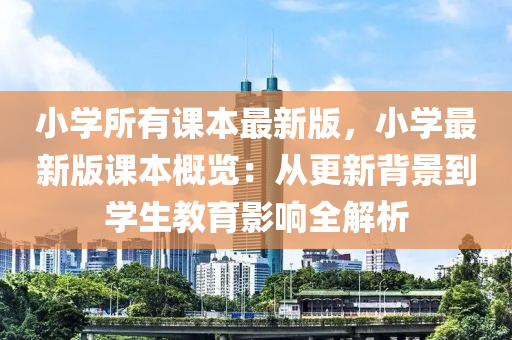 小学所有课本最新版，小学最新版课本概览：从更新背景到学生教育影响全解析