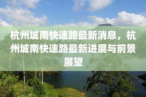 杭州城南快速路最新消息，杭州城南快速路最新进展与前景展望