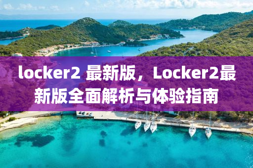 locker2 最新版，Locker2最新版全面解析与体验指南