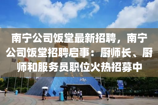 南宁公司饭堂最新招聘，南宁公司饭堂招聘启事：厨师长、厨师和服务员职位火热招募中