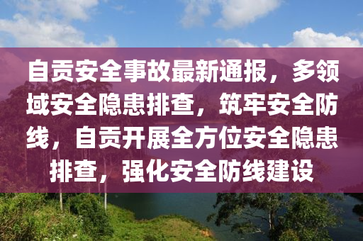 自贡安全事故最新通报，多领域安全隐患排查，筑牢安全防线，自贡开展全方位安全隐患排查，强化安全防线建设