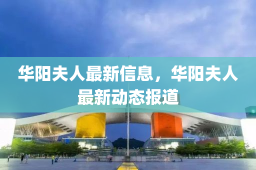 华阳夫人最新信息，华阳夫人最新动态报道