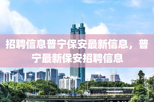 招聘信息普宁保安最新信息，普宁最新保安招聘信息