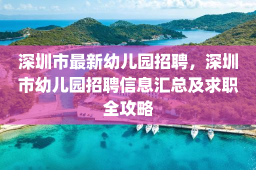 深圳市最新幼儿园招聘，深圳市幼儿园招聘信息汇总及求职全攻略