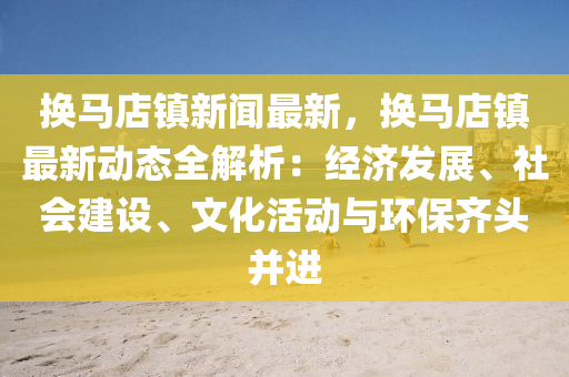 换马店镇新闻最新，换马店镇最新动态全解析：经济发展、社会建设、文化活动与环保齐头并进