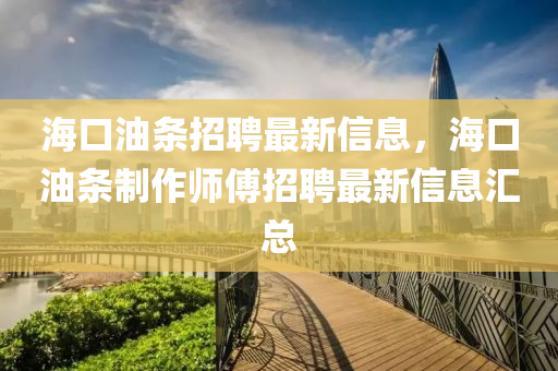 海口油条招聘最新信息，海口油条制作师傅招聘最新信息汇总