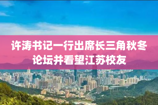 许涛书记一行出席长三角秋冬论坛并看望江苏校友
