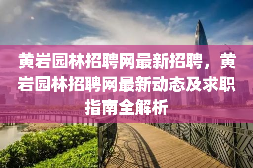 黄岩园林招聘网最新招聘，黄岩园林招聘网最新动态及求职指南全解析