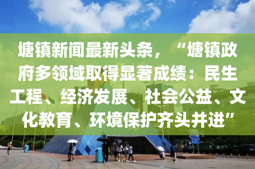 塘镇新闻最新头条，“塘镇政府多领域取得显著成绩：民生工程、经济发展、社会公益、文化教育、环境保护齐头并进”