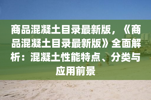 商品混凝土目录最新版，《商品混凝土目录最新版》全面解析：混凝土性能特点、分类与应用前景