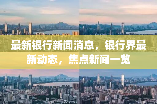最新银行新闻消息，银行界最新动态，焦点新闻一览