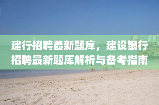 建行招聘最新题库，建设银行招聘最新题库解析与备考指南