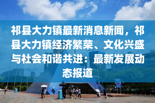 祁县大力镇最新消息新闻，祁县大力镇经济繁荣、文化兴盛与社会和谐共进：最新发展动态报道