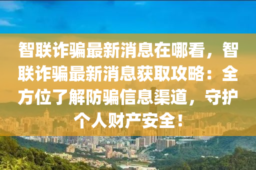智联诈骗最新消息在哪看，智联诈骗最新消息获取攻略：全方位了解防骗信息渠道，守护个人财产安全！