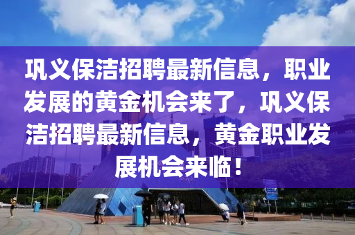 巩义保洁招聘最新信息，职业发展的黄金机会来了，巩义保洁招聘最新信息，黄金职业发展机会来临！