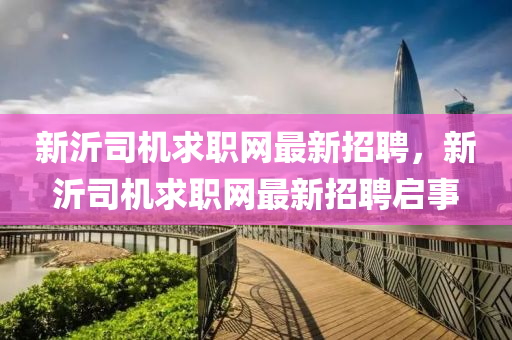 新沂司机求职网最新招聘，新沂司机求职网最新招聘启事