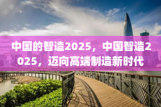 中国的智造2025，中国智造2025，迈向高端制造新时代