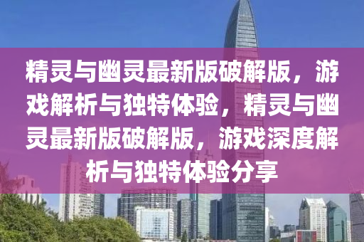 精灵与幽灵最新版破解版，游戏解析与独特体验，精灵与幽灵最新版破解版，游戏深度解析与独特体验分享