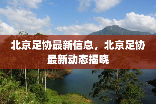 北京足协最新信息，北京足协最新动态揭晓