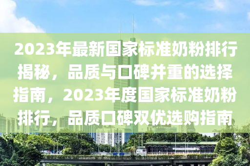 2023年最新国家标准奶粉排行揭秘，品质与口碑并重的选择指南，2023年度国家标准奶粉排行，品质口碑双优选购指南