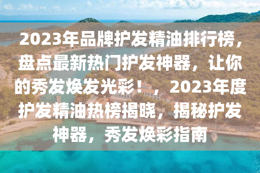 2023年品牌护发精油排行榜，盘点最新热门护发神器，让你的秀发焕发光彩！，2023年度护发精油热榜揭晓，揭秘护发神器，秀发焕彩指南