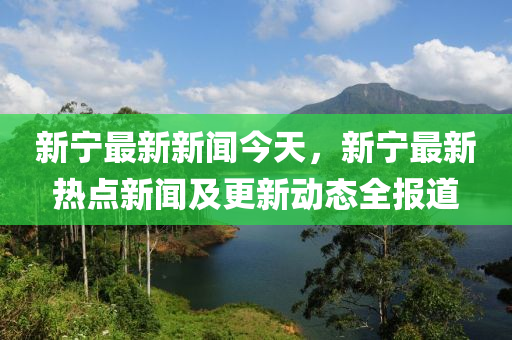 新宁最新新闻今天，新宁最新热点新闻及更新动态全报道
