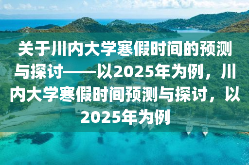 关于川内大学寒假时间的预测与探讨——以2025年为例，川内大学寒假时间预测与探讨，以2025年为例