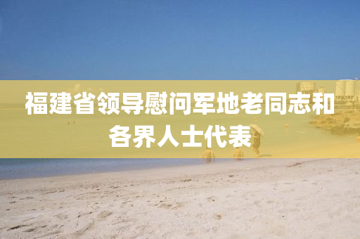 福建省领导慰问军地老同志和各界人士代表