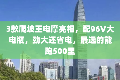 3款爬坡王电摩亮相，配96V大电瓶，劲大还省电，最远的能跑500里