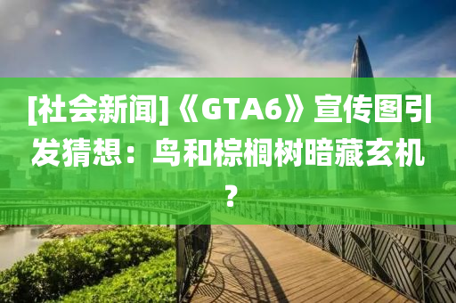 [社会新闻]《GTA6》宣传图引发猜想：鸟和棕榈树暗藏玄机？