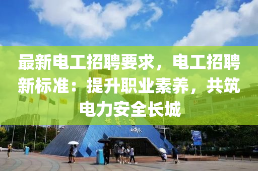 最新电工招聘要求，电工招聘新标准：提升职业素养，共筑电力安全长城