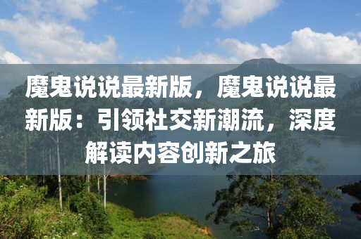 魔鬼说说最新版，魔鬼说说最新版：引领社交新潮流，深度解读内容创新之旅