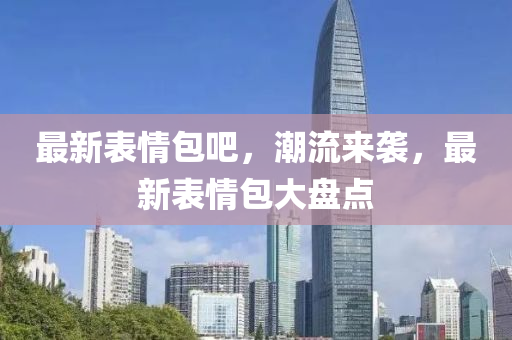 最新表情包吧，潮流来袭，最新表情包大盘点