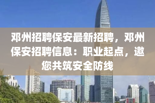 邓州招聘保安最新招聘，邓州保安招聘信息：职业起点，邀您共筑安全防线