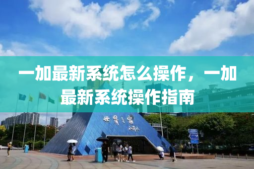 一加最新系统怎么操作，一加最新系统操作指南