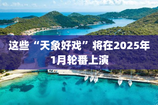 这些“天象好戏”将在2025年1月轮番上演