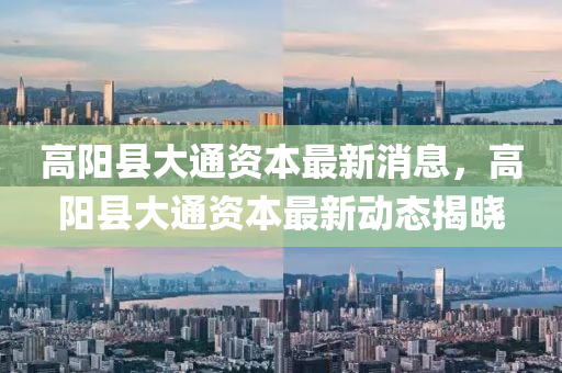 高阳县大通资本最新消息，高阳县大通资本最新动态揭晓