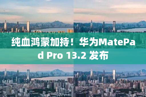 纯血鸿蒙加持！华为MatePad Pro 13.2 发布