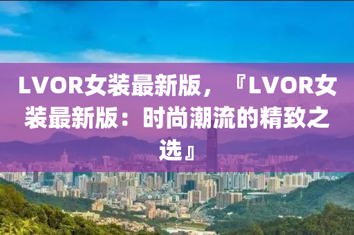 LVOR女装最新版，『LVOR女装最新版：时尚潮流的精致之选』