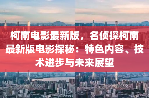 柯南电影最新版，名侦探柯南最新版电影探秘：特色内容、技术进步与未来展望