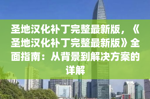 圣地汉化补丁完整最新版，《圣地汉化补丁完整最新版》全面指南：从背景到解决方案的详解