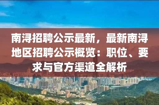 南浔招聘公示最新，最新南浔地区招聘公示概览：职位、要求与官方渠道全解析
