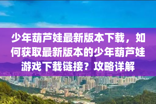 少年葫芦娃最新版本下载，如何获取最新版本的少年葫芦娃游戏下载链接？攻略详解